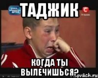 таджик когда ты вылечишься?