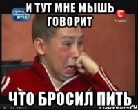 и тут мне мышь говорит что бросил пить