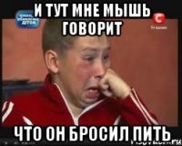 и тут мне мышь говорит что он бросил пить