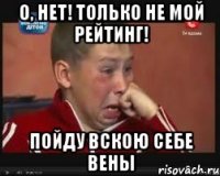 о, нет! только не мой рейтинг! пойду вскою себе вены