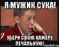 я мужик сука! убери свою камеру печальную!