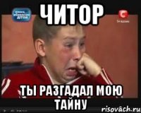 читор ты разгадал мою тайну