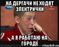 на дергачи не ходят электрички а я работаю на городе