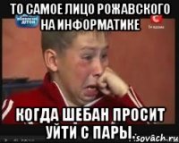 то самое лицо рожавского на информатике когда шебан просит уйти с пары.