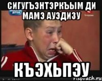 сигугъэнтэркъым ди мамэ ауэдизу къэхьпэу