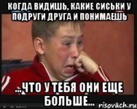 когда видишь, какие сиськи у подруги друга и понимаешь ...что у тебя они еще больше...