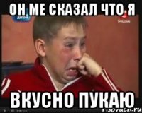 он ме сказал что я вкусно пукаю