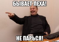 бывает леха! не парься!