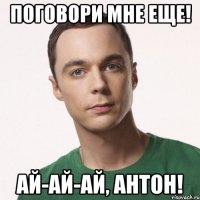 поговори мне еще! ай-ай-ай, антон!