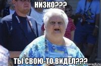 низко??? ты свою-то видел???