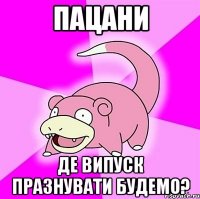пацани де випуск празнувати будемо?