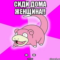 сиди дома женщина!! -_-