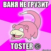 ваня не грузит toster ©