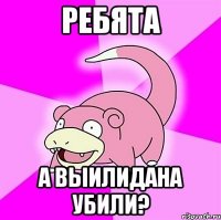 ребята а выилидана убили?