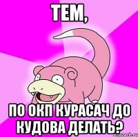тем, по окп курасач до кудова делать?