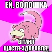 ей, волошка вітаю! щастя-здоровля!
