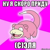 ну я скоро приду (с)эля