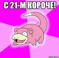 с 21-м короче! 