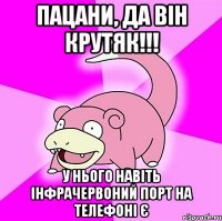 пацани, да він крутяк!!! у нього навіть інфрачервоний порт на телефоні є