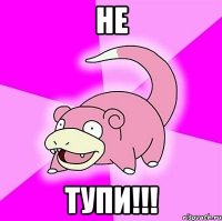 не тупи!!!