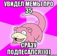 увидел мемы про 35 сразу подпесался))0)