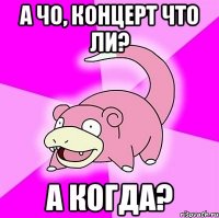 а чо, концерт что ли? а когда?