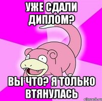 уже сдали диплом? вы что? я только втянулась