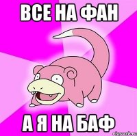 все на фан а я на баф
