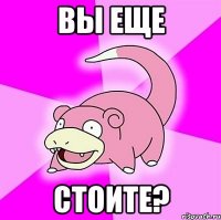 вы еще стоите?
