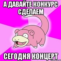 а давайте конкурс сделаем сегодня концерт