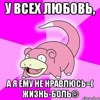 у всех любовь, а я ему не нравлюсь=( жизнь-боль®