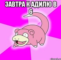 завтра к адилю в 6 
