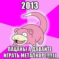 2013 пацаны а давайте играть металкоре!!!11