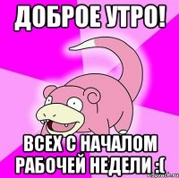 доброе утро! всех с началом рабочей недели :(
