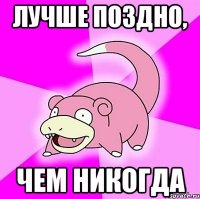 лучше поздно, чем никогда