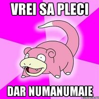 vrei sa pleci dar numanumaie
