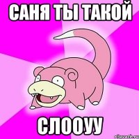 саня ты такой слооуу