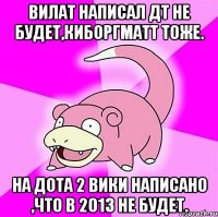 вилат написал дт не будет,киборгматт тоже. на дота 2 вики написано ,что в 2013 не будет.