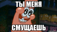 ты меня смущаешь