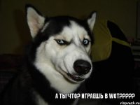 А ты что? играешь в WOT???