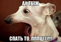 ах тыж спать то, пппц)))!!!