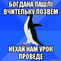 богдана пашлі вчительку позвем нехай нам урок проведе