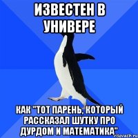 известен в универе как "тот парень, который рассказал шутку про дурдом и математика"