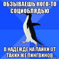 обзываешь кого-то социоблядью в надежде на лайки от таких же пингвинов