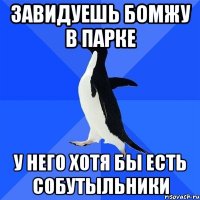 завидуешь бомжу в парке у него хотя бы есть собутыльники