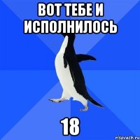 вот тебе и исполнилось 18