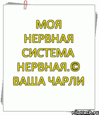 Моя нервная система нервная.© Ваша Чарли