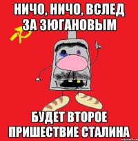 ничо, ничо, вслед за зюгановым будет второе пришествие сталина