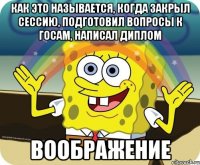 как это называется, когда закрыл сессию, подготовил вопросы к госам, написал диплом воображение