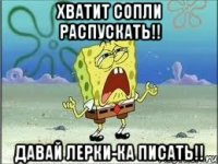 хватит сопли распускать!! давай лерки-ка писать!!